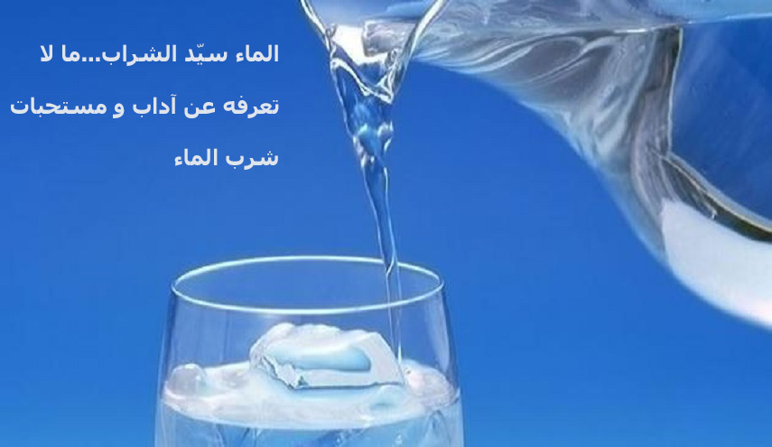 الماء سيّد الشراب...ما لا تعرفه عن آداب و مستحبات شرب الماء