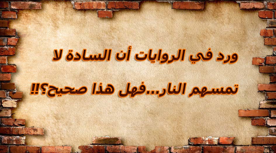 ورد في الروايات أن السادة لا تمسهم النار...فهل هذا صحيح؟!!
