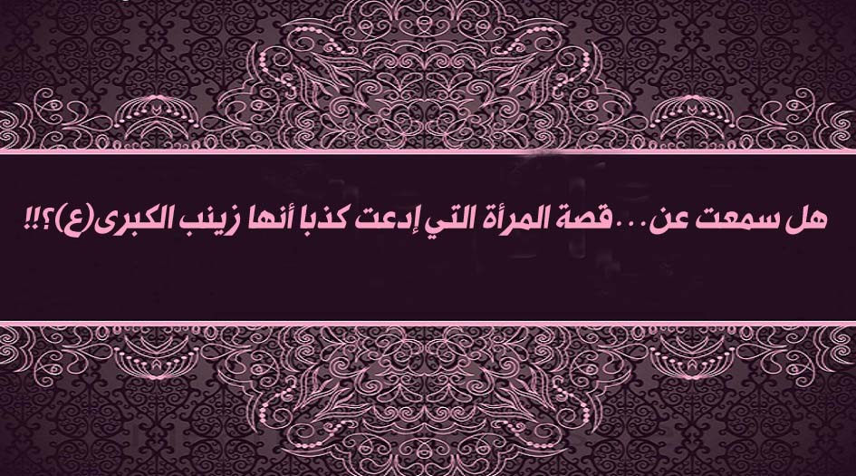 هل سمعت عن...قصة المرأة التي إدعت كذبا أنها زينب الكبرى(ع)؟!!