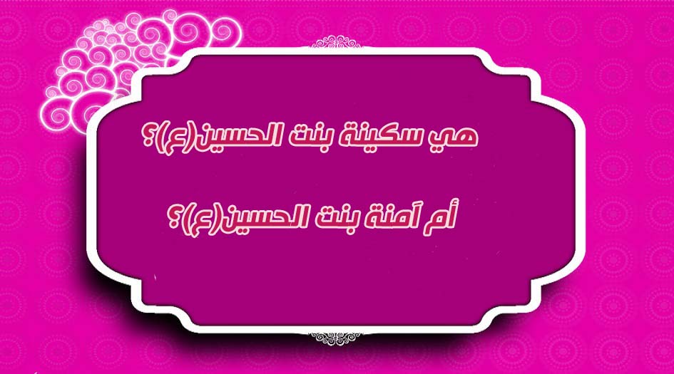 هي سكينة بنت الحسين(ع)..أم..آمنة بنت الحسين(ع)؟