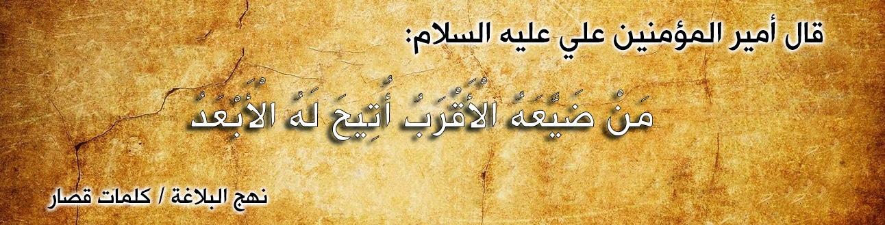 قال أمير المؤمنين علي عليه السلام :"منْ ضَيَّعَهُ الْأَقْرَبُ أُتِيحَ لَهُ الْأَبْعَدُ "