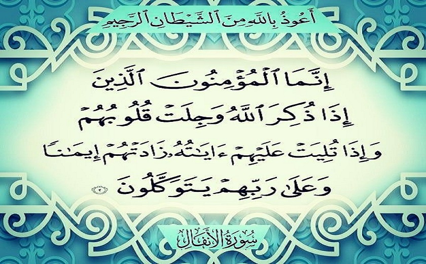 قال الله تعالى في كتابه الكريم: {إِنَّمَا الْمُؤْمِنُونَ الَّذِينَ إِذَا ذُكِرَ اللّهُ وَجِلَتْ قُلُوبُهُمْ وَإِذَا تُلِيَتْ عَلَيْهِمْ آيَاتُهُ زَادَتْهُمْ إِيمَانًا وَعَلَى رَبِّهِمْ يَتَوَكَّلُونْ}