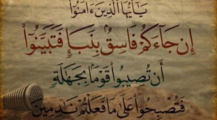 (يا أيها الذين آمنوا إن جاءكم فاسق بنبأ فتبينوا أن تصيبوا قوما بجهالة ...) سورة الحجرات، آية: 6 