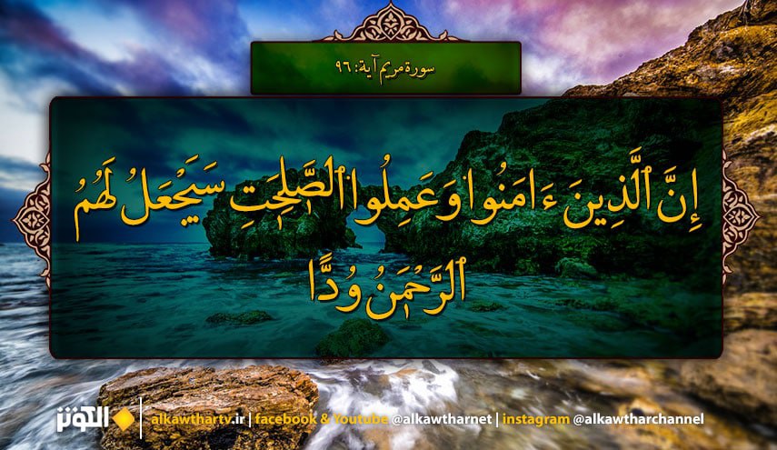 إِنَّ ٱلَّذِينَ ءَامَنُوا۟ وَعَمِلُوا۟ ٱلصَّٰلِحَٰتِ سَيَجْعَلُ لَهُمُ ٱلرَّحْمَٰنُ وُدًّا... (سورة مريم المباركة، آية: 96)