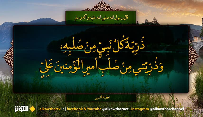 قال رسول الله (ص):  ذُرِّيَّـةُ كُلُّ نَبِـيٍّ مِنْ صُلْـبِهِ وَذُرِّيَّتـي مِنْ صُلْبِ أميرِالْمُؤْمِنينَ عَلِيٍّ...