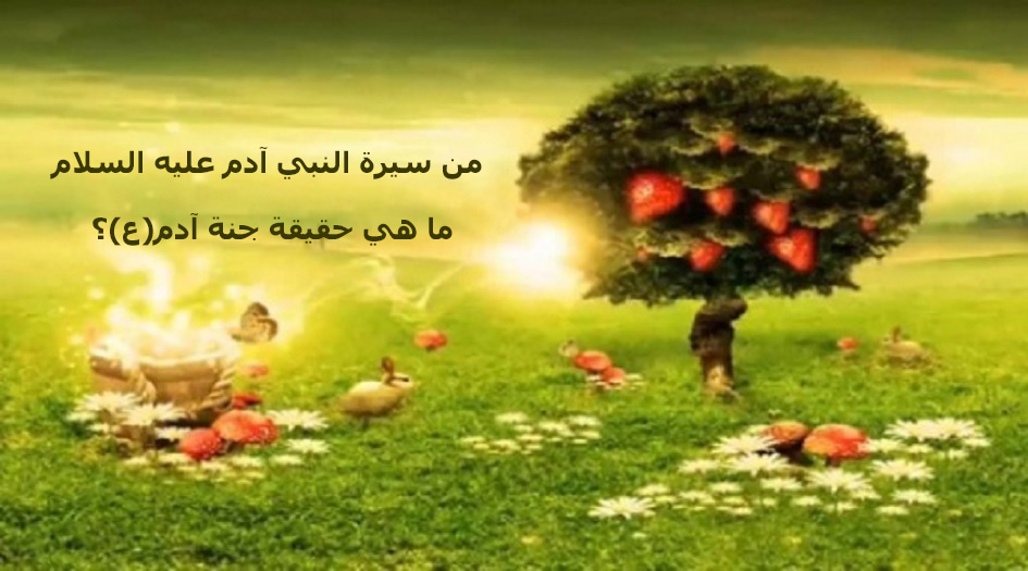 من سيرة النبي آدم(ع)...حقيقة الجنة التي خرج منها آدم(ع)