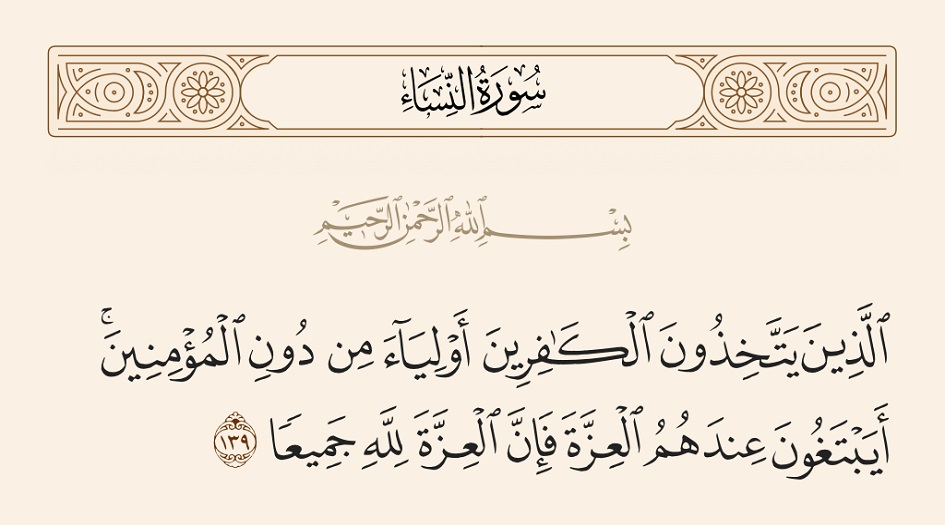 (الَّذِينَ يَتَّخِذُونَ الْكَافِرِينَ أَوْلِيَآءَ مِن دُونِ الْمُؤْمِنِينَ أَيَبْتَغُونَ عِندَهُمُ الْعِزَّةَ فَإِنَّ العِزَّةَ للَّهِ جَمِيعاً ) (سورة النساء- 139)