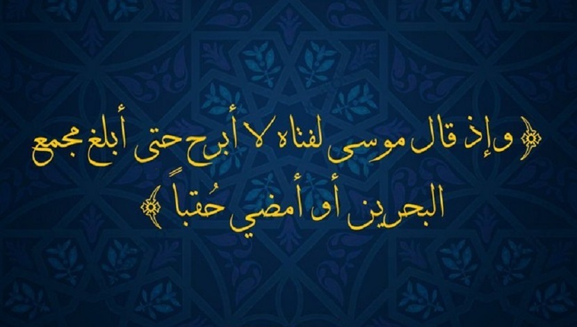 (وَإِذ قَالَ مُوسَى لِفَتَاهُ لَا أَبرَحُ حَتَّى أَبلُغَ مَجمَعَ البَحرَينِ أَو أَمضِيَ حُقُباً ).. سورة الكهف، آية: 60 
