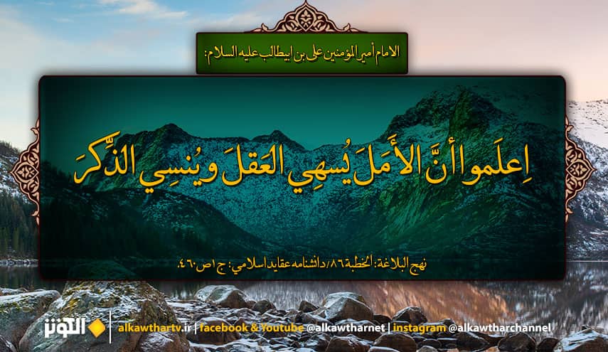 قال الامام علي (ع): اعلموا أن الأمل يسهي العقل، وينسي الذكر. فأكذبوا الأمل، فإنه غرور، وصاحبه مغرور.