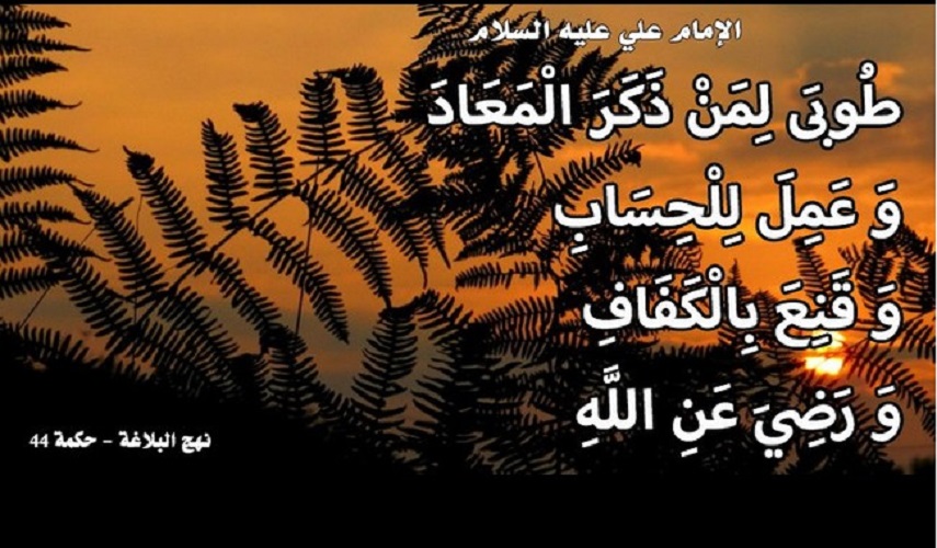 قال الامام علي (عليه السلام) : (طوبى لمن ذكر المعاد، وعمل للحساب...)، المصدر: ميزان الحكمة 